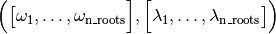 \Big(\big[\omega_1, \dotsc, \omega_{\text{n\_roots}}\Big],
\Big[\lambda_1, \dotsc, \lambda_{\text{n\_roots}}\big]\Big)