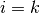 i = k