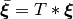 \bar{\boldsymbol{\xi}} = T * \boldsymbol \xi