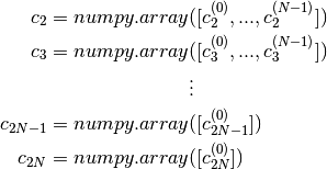 c_2 = numpy.array&([c_2^{(0)}, ... , c_2^{(N-1)}])   \\
c_3 = numpy.array&([c_3^{(0)}, ... , c_3^{(N-1)}])   \\
&\vdots                                          \\
c_{2N-1} = numpy.array&([c_{2N-1}^{(0)}])                \\
c_{2N} = numpy.array&([c_{2N}^{(0)}])